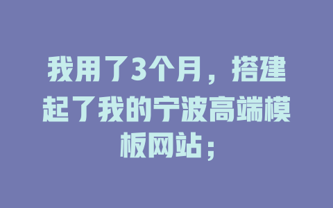 我用了3个月,搭建起了我的宁波高端模板网站; 一