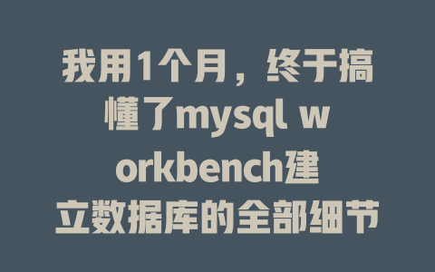 我用1个月,终于搞懂了mysql workbench建立数据库的全部细节 一