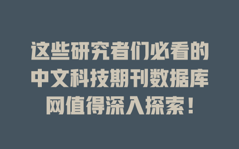 这些研究者们必看的中文科技期刊数据库网值得深入探索! 一