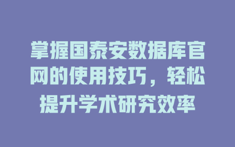 掌握国泰安数据库官网的使用技巧,轻松提升学术研究效率 一