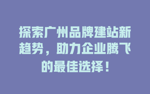 探索广州品牌建站新趋势,助力企业腾飞的最佳选择! 一
