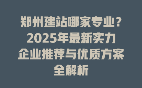 郑州建站哪家专业?2025年最新实力企业推荐与优质方案全解析 一