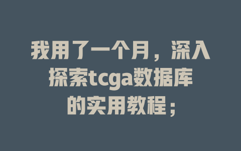 我用了一个月,深入探索tcga数据库的实用教程; 一