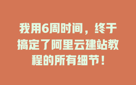 我用6周时间,终于搞定了阿里云建站教程的所有细节! 一