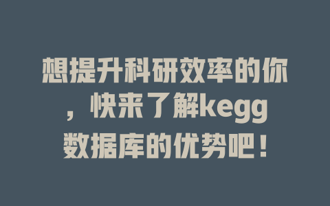 想提升科研效率的你，快来了解kegg数据库的优势吧！ 一