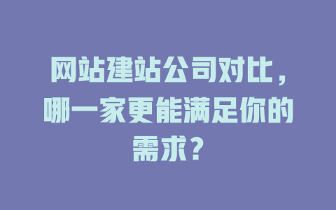 网站建站公司对比,哪一家更能满足你的需求? 一