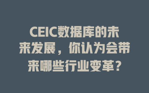 CEIC数据库的未来发展,你认为会带来哪些行业变革? 一