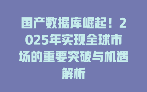 国产数据库崛起！2025年实现全球市场的重要突破与机遇解析-SEO论坛-分享经验-东莞市快语信息咨询有限公司