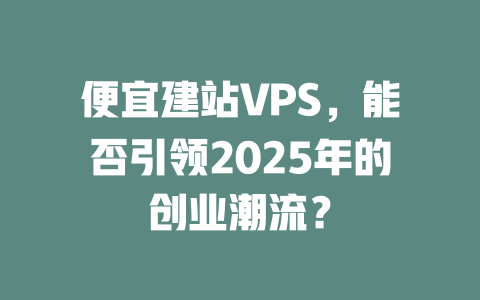 便宜建站VPS,能否引领2025年的创业潮流? 一