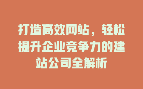 打造高效网站,轻松提升企业竞争力的建站公司全解析 一