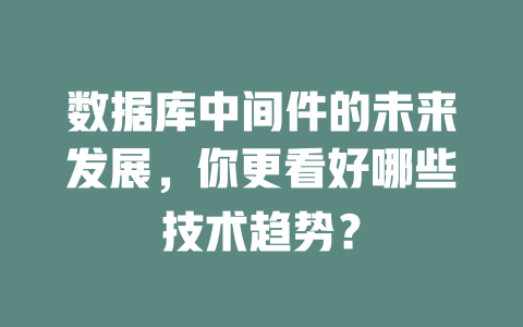 数据库中间件的未来发展,你更看好哪些技术趋势? 一