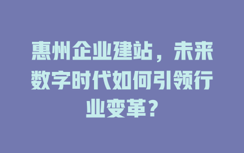 惠州企业建站,未来数字时代如何引领行业变革? 一
