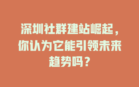 深圳社群建站崛起，你认为它能引领未来趋势吗？-SEO论坛-分享经验-东莞市快语信息咨询有限公司