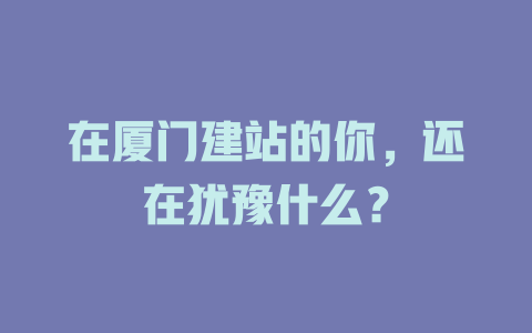 在厦门建站的你，还在犹豫什么？-SEO论坛-分享经验-东莞市快语信息咨询有限公司