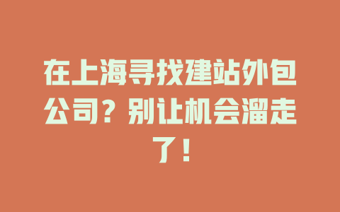 在上海寻找建站外包公司?别让机会溜走了! 一