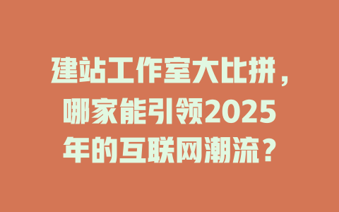 建站工作室大比拼,哪家能引领2025年的互联网潮流? 一