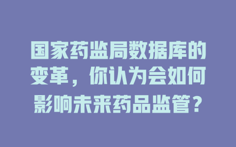 国家药监局数据库的变革,你认为会如何影响未来药品监管? 一