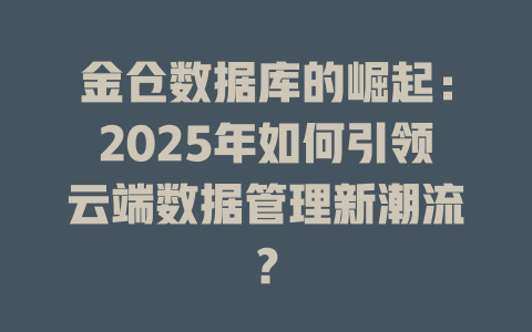 金仓数据库的崛起:2025年如何引领云端数据管理新潮流? 一