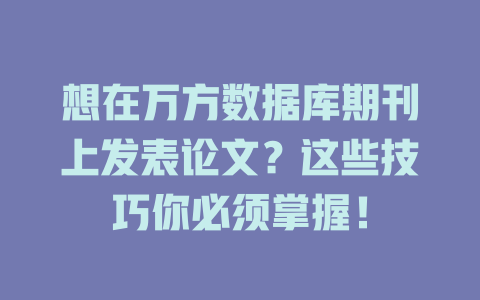 想在万方数据库期刊上发表论文?这些技巧你必须掌握! 一