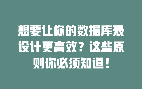 想要让你的数据库表设计更高效？这些原则你必须知道！ 一