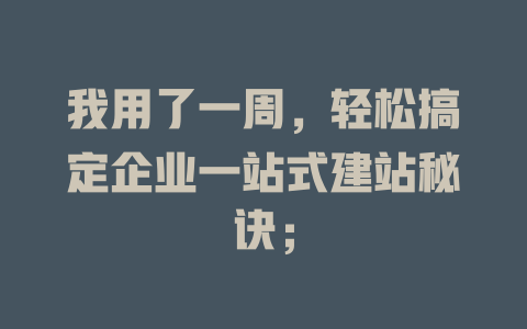 我用了一周,轻松搞定企业一站式建站秘诀; 一