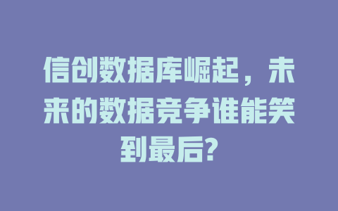 信创数据库崛起,未来的数据竞争谁能笑到最后? 一