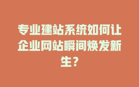 专业建站系统如何让企业网站瞬间焕发新生? 一