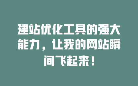 建站优化工具的强大能力，让我的网站瞬间飞起来！-SEO论坛-分享经验-东莞市快语信息咨询有限公司