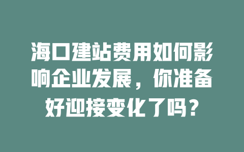 海口建站费用如何影响企业发展,你准备好迎接变化了吗? 一