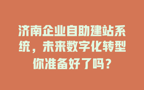 济南企业自助建站系统,未来数字化转型你准备好了吗? 一