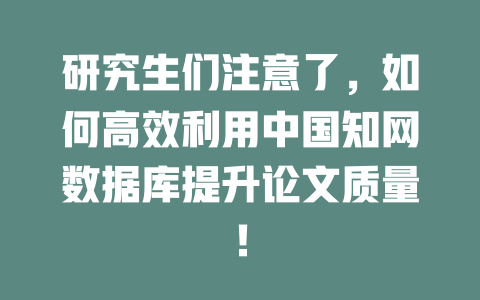 研究生们注意了,如何高效利用中国知网数据库提升论文质量! 一