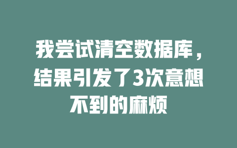 我尝试清空数据库,结果引发了3次意想不到的麻烦 一