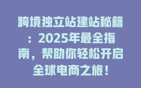 跨境独立站建站秘籍：2025年最全指南，帮助你轻松开启全球电商之旅！-SEO论坛-分享经验-东莞市快语信息咨询有限公司