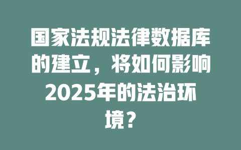 国家法规法律数据库的建立,将如何影响2025年的法治环境? 一