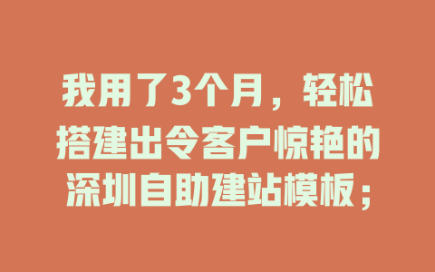 我用了3个月,轻松搭建出令客户惊艳的深圳自助建站模板; 一
