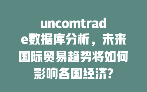 uncomtrade数据库分析,未来国际贸易趋势将如何影响各国经济? 一