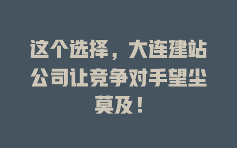 这个选择,大连建站公司让竞争对手望尘莫及! 一