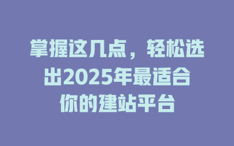 掌握这几点,轻松选出2025年最适合你的建站平台 一