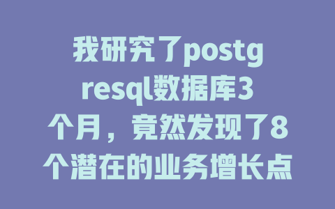 我研究了postgresql数据库3个月，竟然发现了8个潜在的业务增长点！ 一