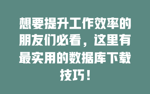 想要提升工作效率的朋友们必看,这里有最实用的数据库下载技巧! 一