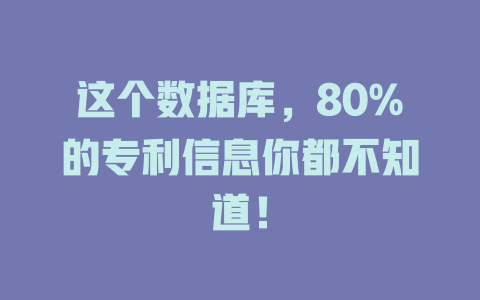 这个数据库,80%的专利信息你都不知道! 一