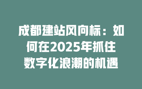 成都建站风向标：如何在2025年抓住数字化浪潮的机遇-SEO论坛-分享经验-东莞市快语信息咨询有限公司