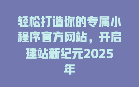 轻松打造你的专属小程序官方网站，开启建站新纪元2025年 一