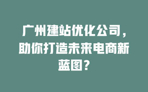 广州建站优化公司,助你打造未来电商新蓝图? 一
