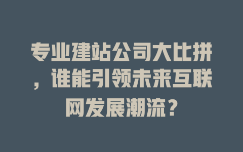 专业建站公司大比拼,谁能引领未来互联网发展潮流? 一