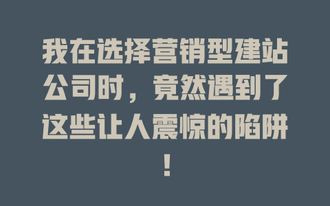 我在选择营销型建站公司时,竟然遇到了这些让人震惊的陷阱! 一