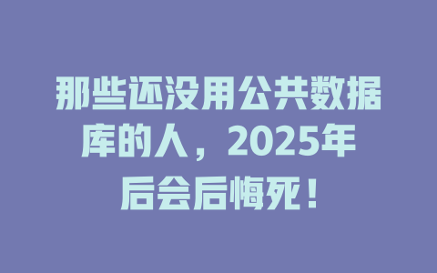 那些还没用公共数据库的人,2025年后会后悔死! 一