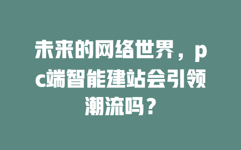 未来的网络世界，pc端智能建站会引领潮流吗？-SEO论坛-分享经验-东莞市快语信息咨询有限公司