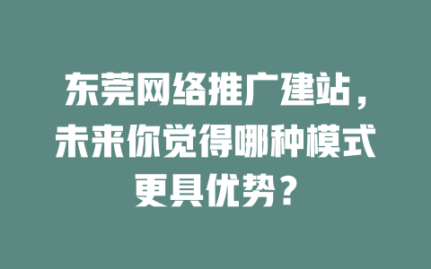 东莞网络推广建站，未来你觉得哪种模式更具优势？-SEO论坛-分享经验-东莞市快语信息咨询有限公司