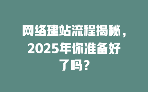 网络建站流程揭秘,2025年你准备好了吗? 一